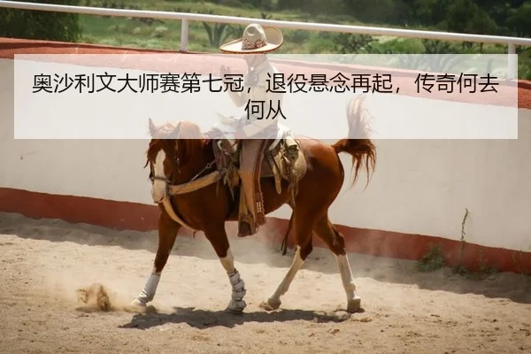 奥沙利文大师赛第七冠，退役悬念再起，传奇何去何从