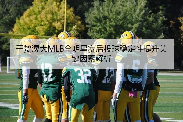 千贺滉大MLB全明星赛后投球稳定性提升关键因素解析